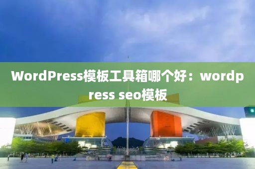 WordPress模板工具箱哪个好：wordpress seo模板